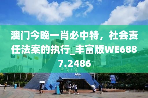 澳门今晚一肖必中特，社会责任法案的执行_丰富版WE6887.2486