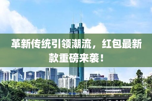 革新传统引领潮流，红包最新款重磅来袭！