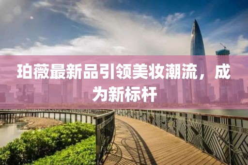 珀薇最新品引领美妆潮流，成为新标杆