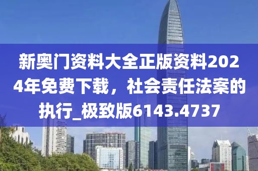 新奥门资料大全正版资料2024年免费下载，社会责任法案的执行_极致版6143.4737