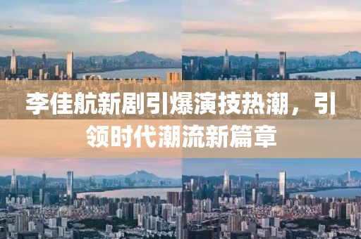 李佳航新剧引爆演技热潮，引领时代潮流新篇章