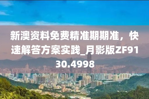 新澳资料免费精准期期准，快速解答方案实践_月影版ZF9130.4998