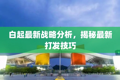 白起最新战略分析，揭秘最新打发技巧