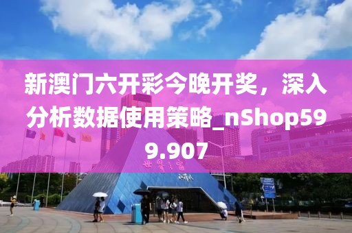 新澳门六开彩今晚开奖，深入分析数据使用策略_nShop599.907