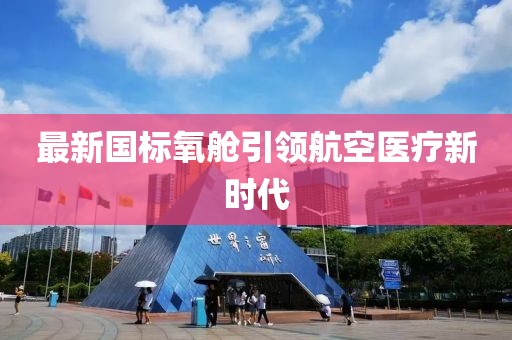 最新国标氧舱引领航空医疗新时代