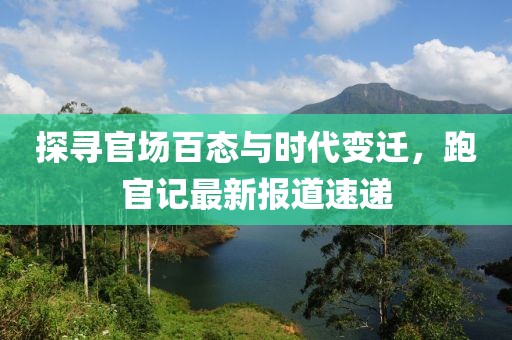 探寻官场百态与时代变迁，跑官记最新报道速递