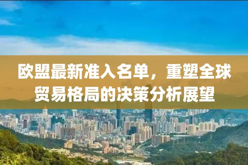 欧盟最新准入名单，重塑全球贸易格局的决策分析展望