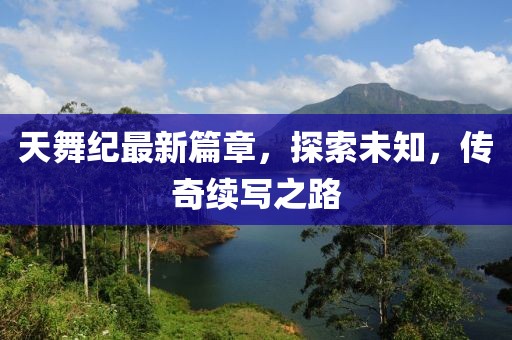 天舞纪最新篇章，探索未知，传奇续写之路
