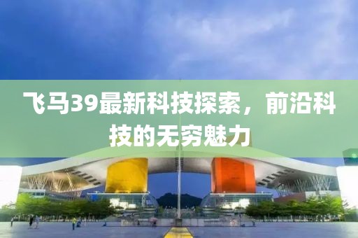 飞马39最新科技探索，前沿科技的无穷魅力