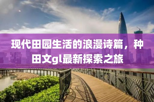现代田园生活的浪漫诗篇，种田文gl最新探索之旅