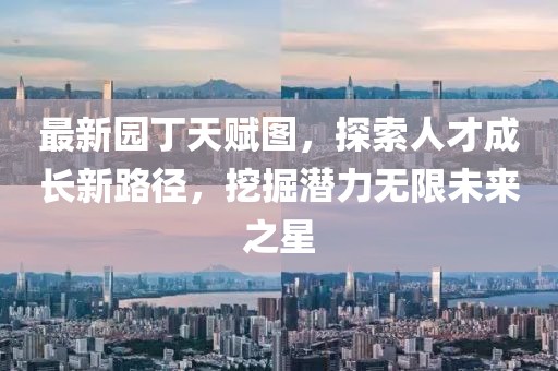 最新园丁天赋图，探索人才成长新路径，挖掘潜力无限未来之星