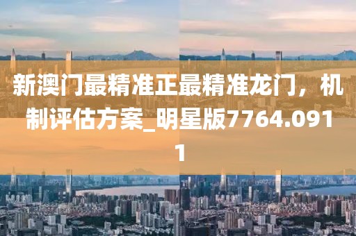 新澳门最精准正最精准龙门，机制评估方案_明星版7764.0911