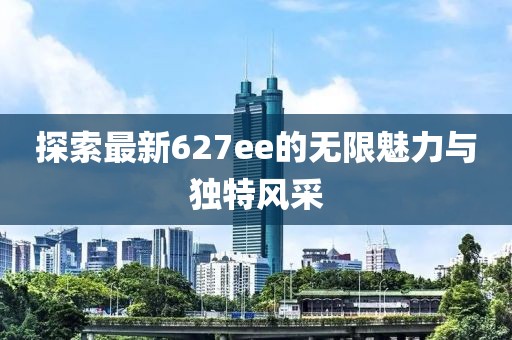 探索最新627ee的无限魅力与独特风采