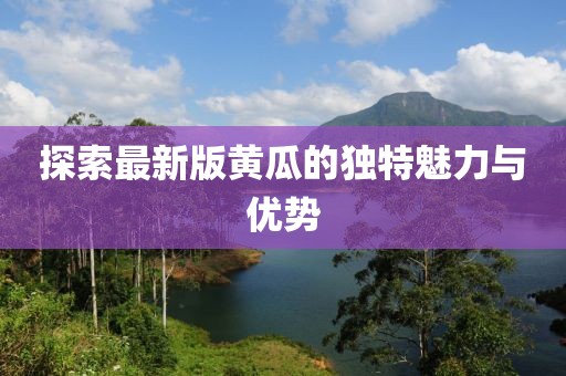 探索最新版黄瓜的独特魅力与优势