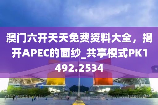 澳门六开天天免费资料大全，揭开APEC的面纱_共享模式PK1492.2534