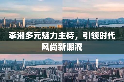 李湘多元魅力主持，引领时代风尚新潮流