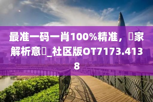 最准一码一肖100%精准，專家解析意見_社区版OT7173.4138