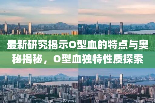 最新研究揭示O型血的特点与奥秘揭秘，O型血独特性质探索