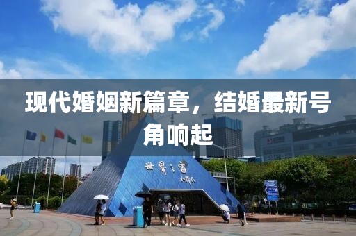 现代婚姻新篇章，结婚最新号角响起