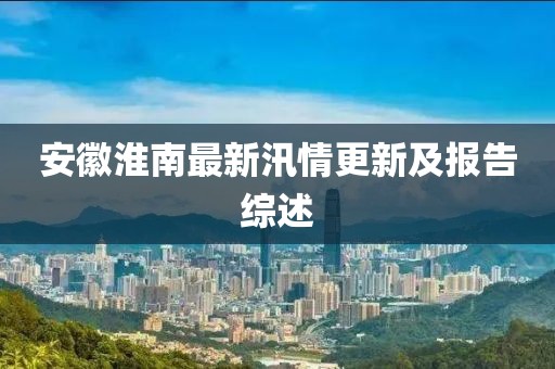 安徽淮南最新汛情更新及报告综述