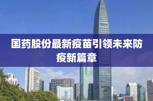 国药股份最新疫苗引领未来防疫新篇章