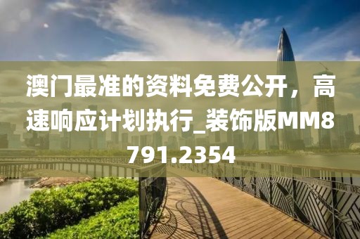 澳门最准的资料免费公开，高速响应计划执行_装饰版MM8791.2354