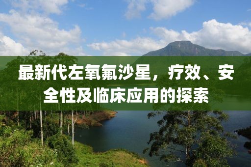 最新代左氧氟沙星，疗效、安全性及临床应用的探索
