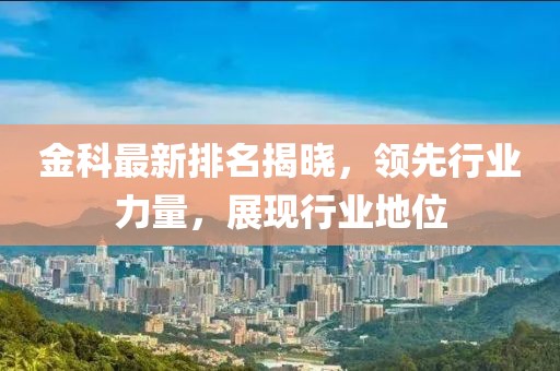 金科最新排名揭晓，领先行业力量，展现行业地位