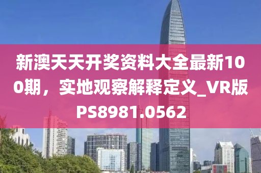 新澳天天开奖资料大全最新100期，实地观察解释定义_VR版PS8981.0562
