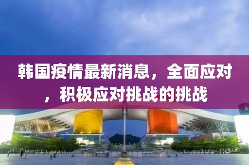 韩国疫情最新消息，全面应对，积极应对挑战的挑战