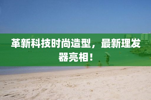 革新科技时尚造型，最新理发器亮相！