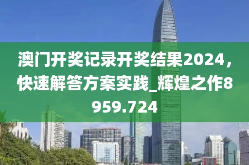 澳门开奖记录开奖结果2024，快速解答方案实践_辉煌之作8959.724