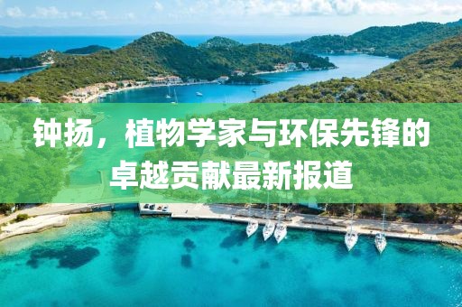 钟扬，植物学家与环保先锋的卓越贡献最新报道