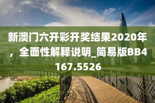 新澳门六开彩开奖结果2020年，全面性解释说明_简易版BB4167.5526