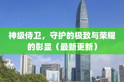 神级侍卫，守护的极致与荣耀的彰显（最新更新）