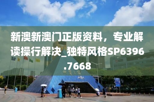 新澳新澳门正版资料，专业解读操行解决_独特风格SP6396.7668