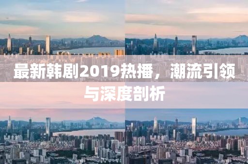 最新韩剧2019热播，潮流引领与深度剖析
