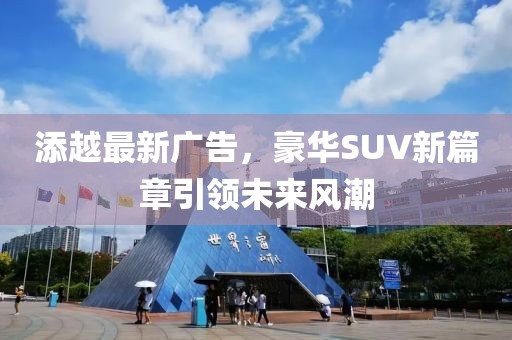 添越最新广告，豪华SUV新篇章引领未来风潮
