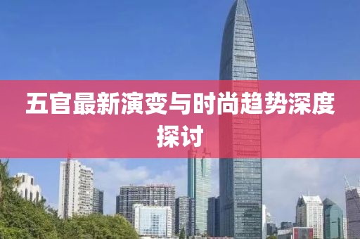 五官最新演变与时尚趋势深度探讨