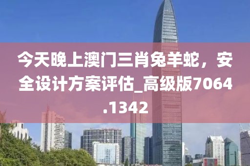 今天晚上澳门三肖兔羊蛇，安全设计方案评估_高级版7064.1342