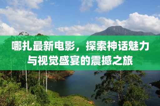 哪扎最新电影，探索神话魅力与视觉盛宴的震撼之旅