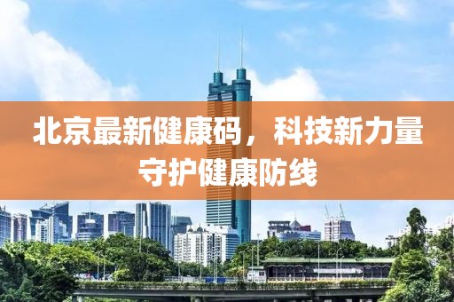 北京最新健康码，科技新力量守护健康防线