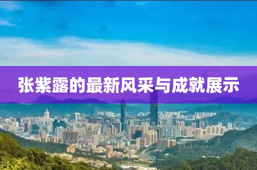 张紫露的最新风采与成就展示