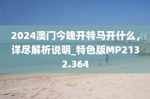 2024澳门今晚开特马开什么，详尽解析说明_特色版MP2132.364