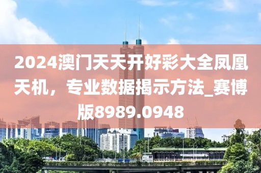 2024澳门天天开好彩大全凤凰天机，专业数据揭示方法_赛博版8989.0948