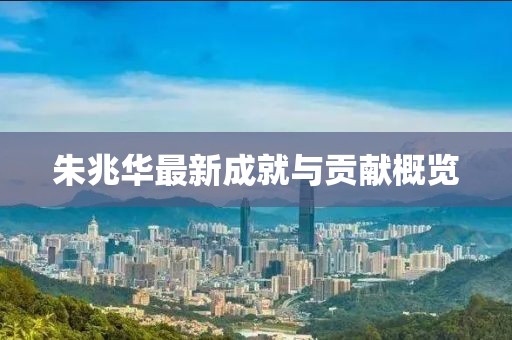 朱兆华最新成就与贡献概览