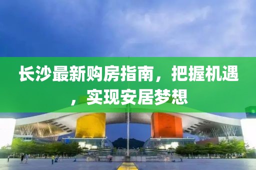 长沙最新购房指南，把握机遇，实现安居梦想