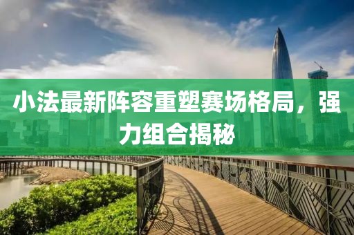 小法最新阵容重塑赛场格局，强力组合揭秘