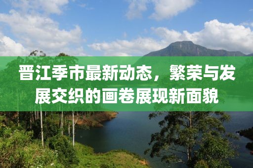 晋江季市最新动态，繁荣与发展交织的画卷展现新面貌