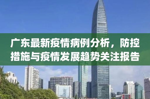 广东最新疫情病例分析，防控措施与疫情发展趋势关注报告